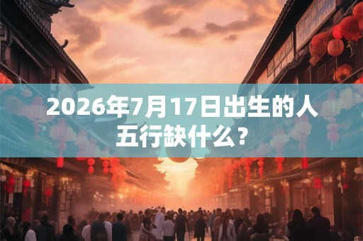 2026年7月17日出生的人五行缺什么？