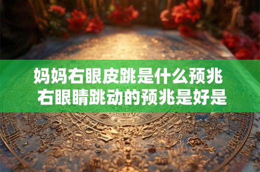 妈妈右眼皮跳是什么预兆  右眼睛跳动的预兆是好是坏