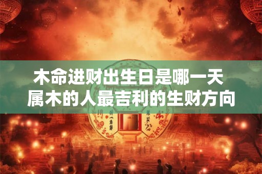 木命进财出生日是哪一天 属木的人最吉利的生财方向