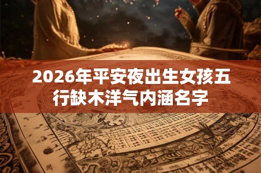 2026年平安夜出生女孩五行缺木洋气内涵名字