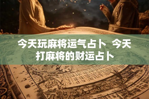 今天玩麻将运气占卜  今天打麻将的财运占卜