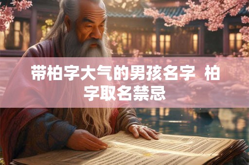 带柏字大气的男孩名字 柏字取名禁忌 带柏字大气的男孩名字 柏字取名禁忌