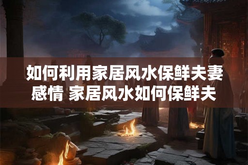 如何利用家居风水保鲜夫妻感情 家居风水如何保鲜夫妻情