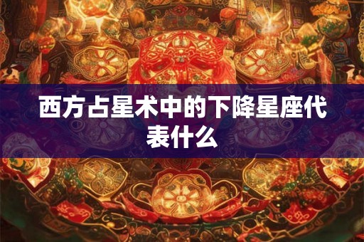 西方占星术中的下降星座代表什么 西方占星术中的下降星座代表什么