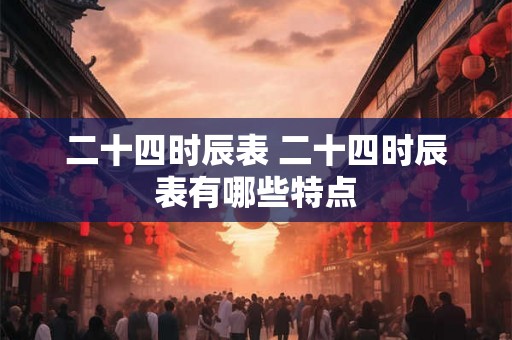 二十四时辰表 二十四时辰表有哪些特点