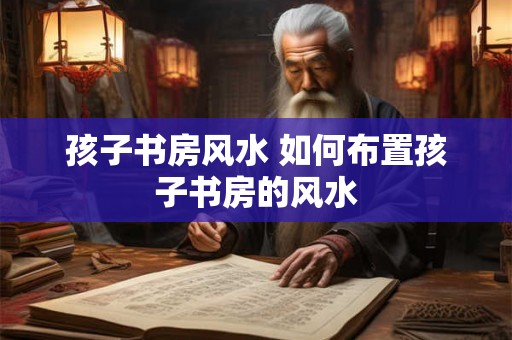 孩子书房风水 如何布置孩子书房的风水