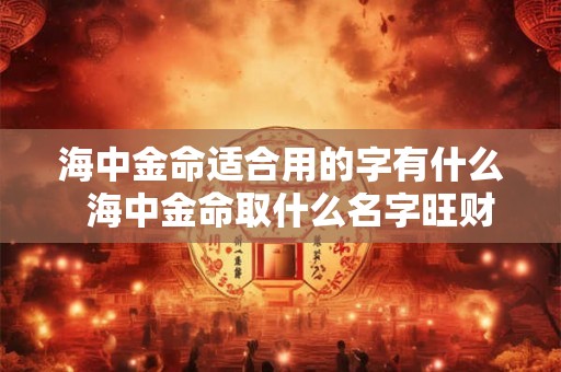 海中金命适合用的字有什么 海中金命取什么名字旺财 海中金命适合用的字有什么 海中金命取什么名字旺财