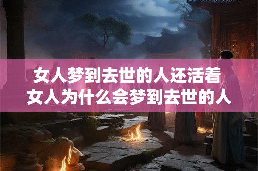 女人梦到去世的人还活着 女人为什么会梦到去世的人还活着 女人梦到去世的人还活着 女人为什么会梦到去世的人还活着