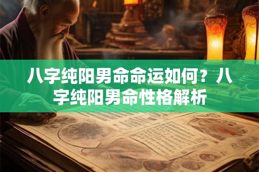 八字纯阳男命命运如何？八字纯阳男命性格解析