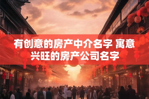 有创意的房产中介名字 寓意兴旺的房产公司名字