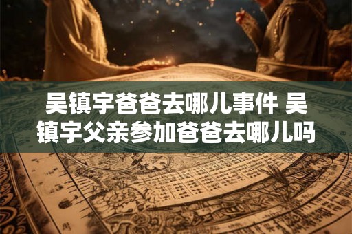 吴镇宇爸爸去哪儿事件 吴镇宇父亲参加爸爸去哪儿吗
