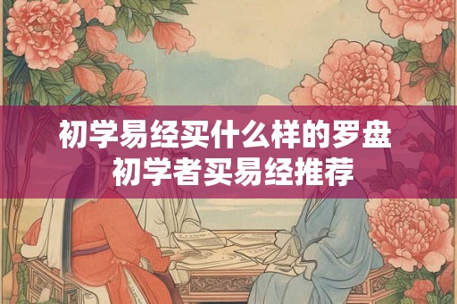 初学易经买什么样的罗盘  初学者买易经推荐
