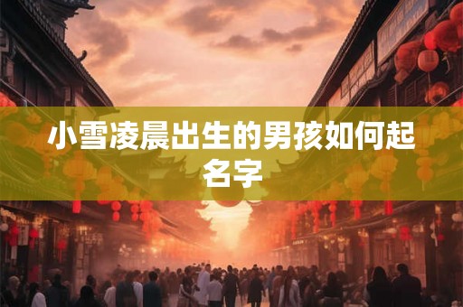 小雪凌晨出生的男孩如何起名字 小雪凌晨出生的男孩如何起名字