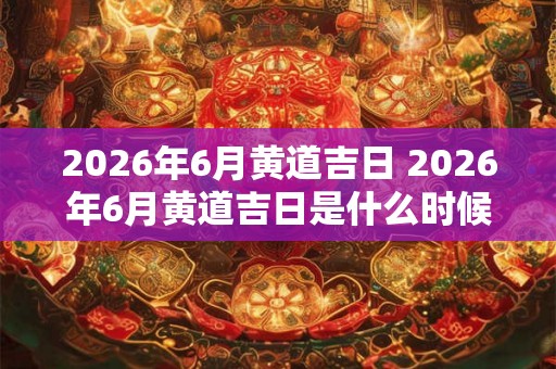 2026年6月黄道吉日 2026年6月黄道吉日是什么时候