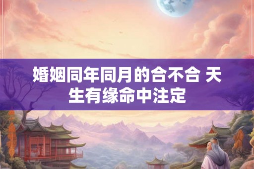 婚姻同年同月的合不合 天生有缘命中注定