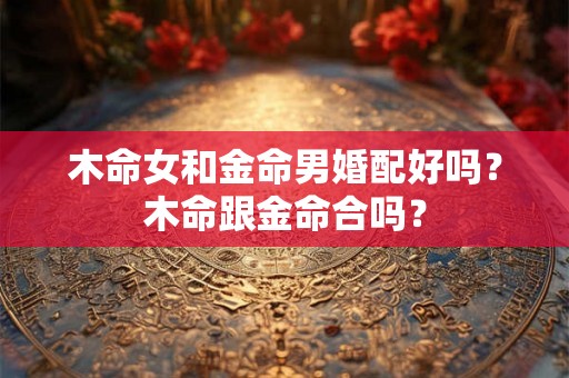 木命女和金命男婚配好吗？木命跟金命合吗？
