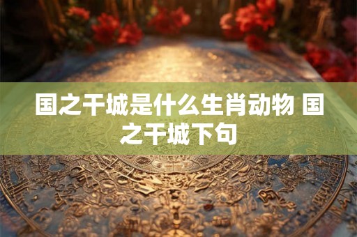 国之干城是什么生肖动物 国之干城下句