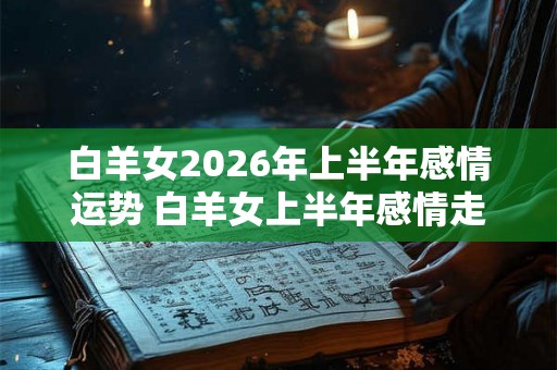 白羊女2026年上半年感情运势 白羊女上半年感情走向