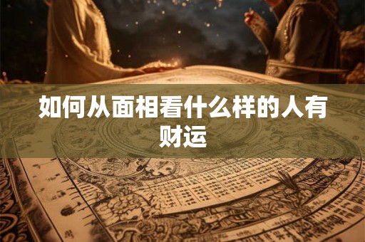 如何从面相看什么样的人有财运 如何从面相看什么样的人有财运
