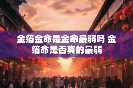 金箔金命是金命最弱吗 金箔命是否真的最弱