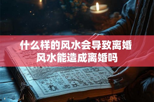 什么样的风水会导致离婚 风水能造成离婚吗
