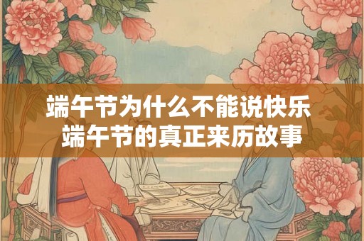 端午节为什么不能说快乐 端午节的真正来历故事