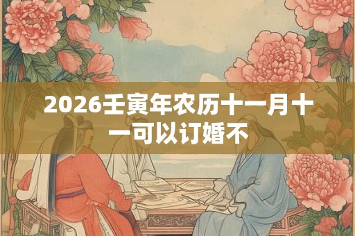 2026壬寅年农历十一月十一可以订婚不 2026壬寅年农历十一月十一可以订婚不