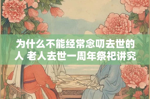 为什么不能经常念叨去世的人 老人去世一周年祭祀讲究