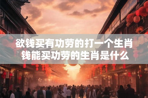 欲钱买有功劳的打一个生肖 钱能买功劳的生肖是什么