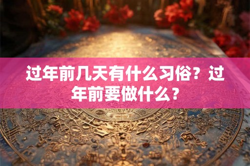 过年前几天有什么习俗?过年前要做什么? 过年前几天有什么习俗?过年前要做什么?