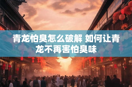 青龙怕臭怎么破解 如何让青龙不再害怕臭味