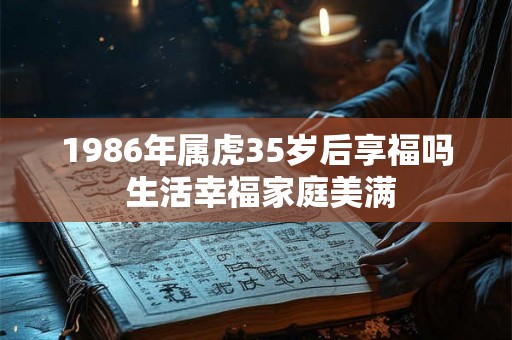 1986年属虎35岁后享福吗 生活幸福家庭美满