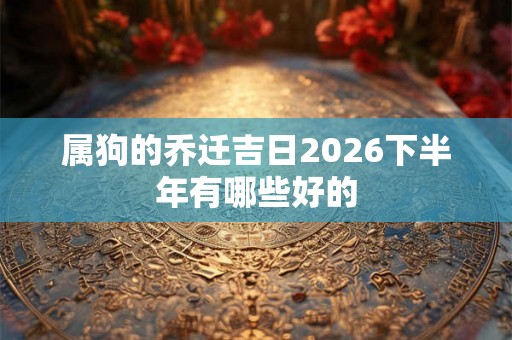 属狗的乔迁吉日2026下半年有哪些好的