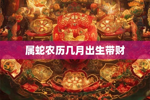 属蛇农历几月出生带财