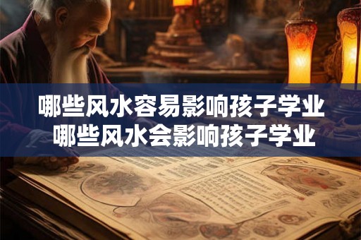 哪些风水容易影响孩子学业 哪些风水会影响孩子学业