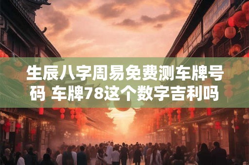 生辰八字周易免费测车牌号码 车牌78这个数字吉利吗