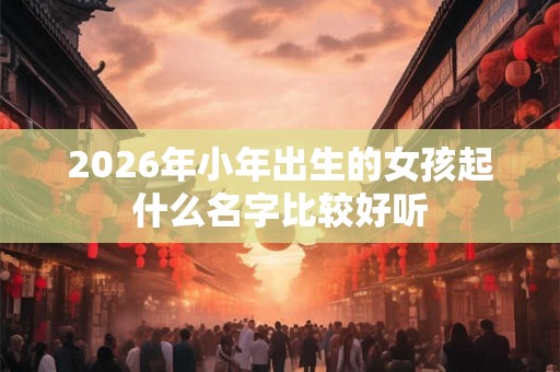 2026年小年出生的女孩起什么名字比较好听