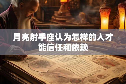 月亮射手座认为怎样的人才能信任和依赖 月亮射手座认为怎样的人才能信任和依赖