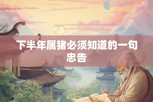 下半年属猪必须知道的一句忠告