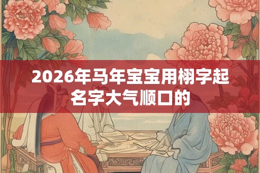 2026年马年宝宝用栩字起名字大气顺口的 2026年马年宝宝用栩字起名字大气顺口的