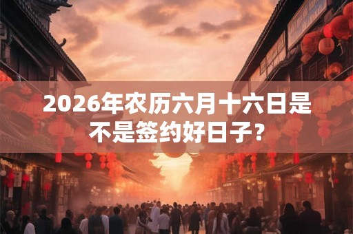 2026年农历六月十六日是不是签约好日子？