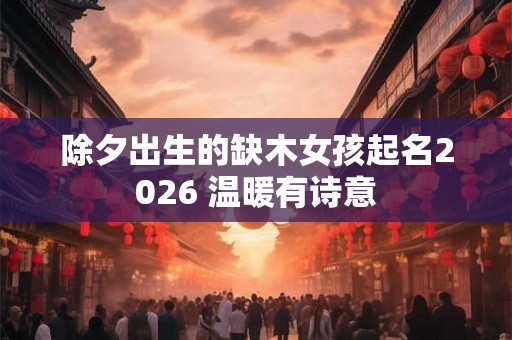 除夕出生的缺木女孩起名2026 温暖有诗意 除夕出生的缺木女孩起名2026 温暖有诗意