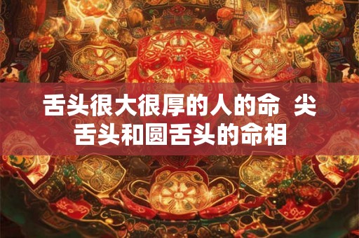 舌头很大很厚的人的命 尖舌头和圆舌头的命相 舌头很大很厚的人的命 尖舌头和圆舌头的命相