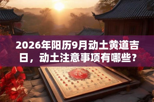 2026年阳历9月动土黄道吉日，动土注意事项有哪些？