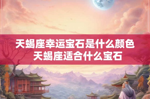 天蝎座幸运宝石是什么颜色  天蝎座适合什么宝石