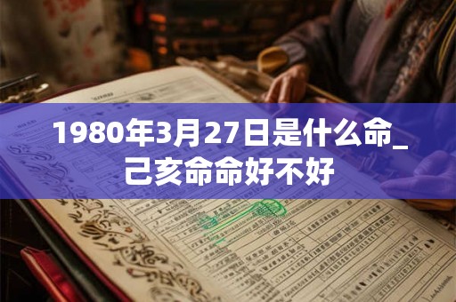 1980年3月27日是什么命_己亥命命好不好