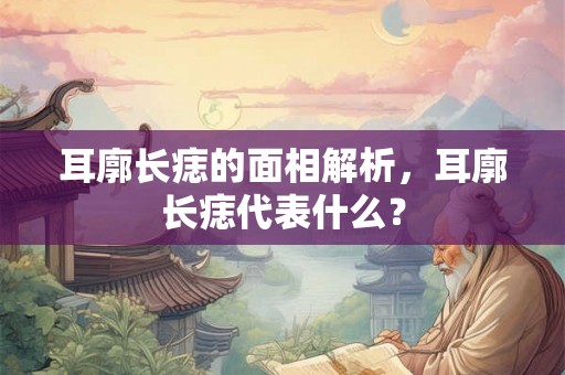 耳廓长痣的面相解析，耳廓长痣代表什么？