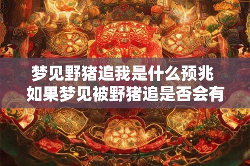 梦见野猪追我是什么预兆 如果梦见被野猪追是否会有什么预示或意义