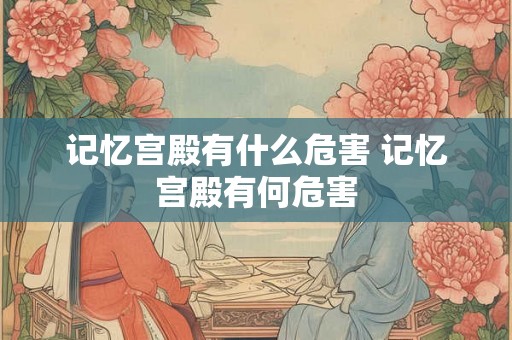 记忆宫殿有什么危害 记忆宫殿有何危害