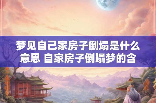 梦见自己家房子倒塌是什么意思 自家房子倒塌梦的含义 梦见自己家房子倒塌是什么意思 自家房子倒塌梦的含义
